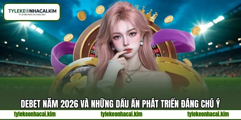 DEBET năm 2026 và những dấu ấn phát triển đáng chú ý