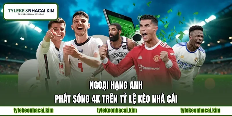 Ngoại Hạng Anh | Phát Sóng 4K Trên Tỷ Lệ Kèo Nhà Cái