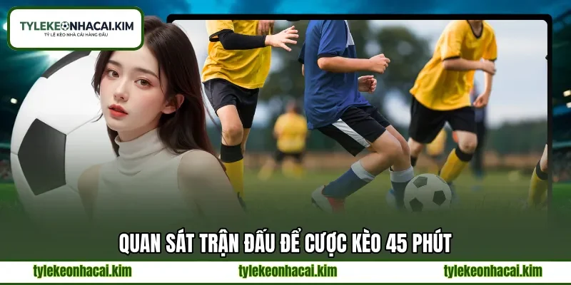 Quan sát trận đấu để cược kèo 45 phút