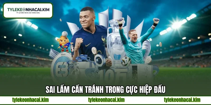 Sai lầm cần tránh trong cực hiệp đầu