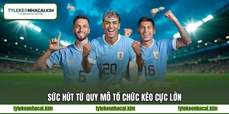 Sức hút từ quy mô tổ chức kèo cực lớn