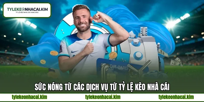 Sức nóng từ các dịch vụ từ tỷ lệ kèo nhà cái